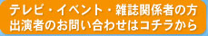 テレビ・イベント・雑誌関係者の方・出演者のお問い合わせはこちらからどうぞ